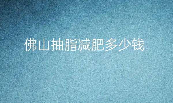 佛山抽脂减肥整形医院哪家好?医院排名前10名单一览