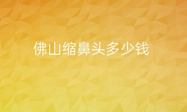 佛山缩鼻头整形医院哪家好?医院排名前10名单一览