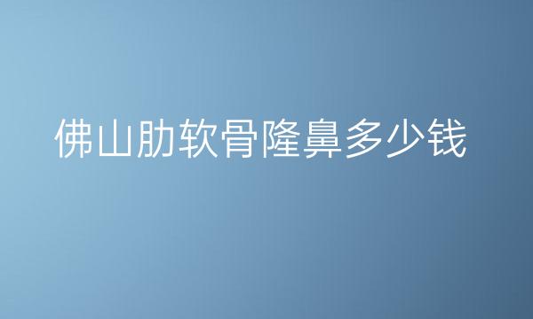 佛山肋软骨隆鼻整形医院哪家好?医院排名前6名单一览