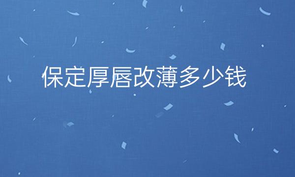 保定厚唇改薄哪家医院比较好?厚唇改薄价格贵吗