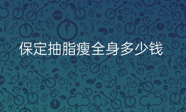 保定抽脂瘦全身哪家医院比较好?价格一览