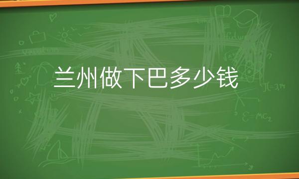 兰州做下巴整形医院哪家好?医院排名前10名单一览