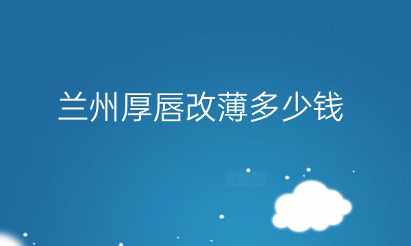 兰州厚唇改薄整形医院哪家好?医院分享