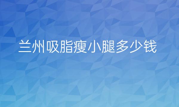 兰州吸脂瘦小腿哪家医院比较好?吸脂瘦小腿价格多少