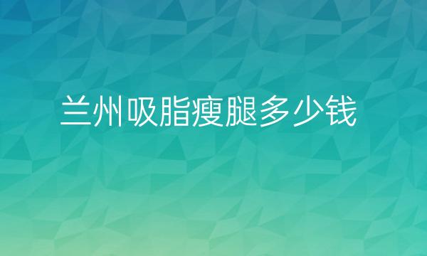 兰州吸脂瘦腿哪家医院比较好?价格一览