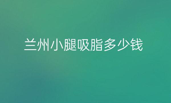 兰州小腿吸脂哪家医院比较好?兰州吸脂价格一览