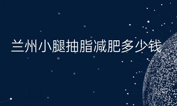 兰州小腿抽脂减肥哪家医院比较好?兰州小腿抽脂价格