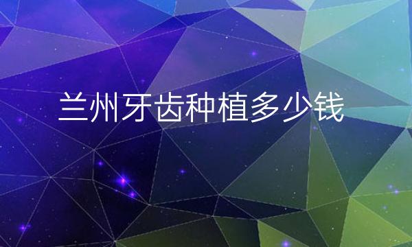 兰州牙齿种植哪家医院比较好?价钱揭晓