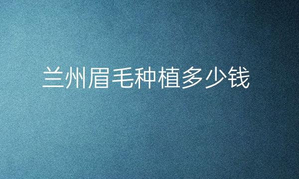 兰州眉毛种植哪家医院比较好?价格一览