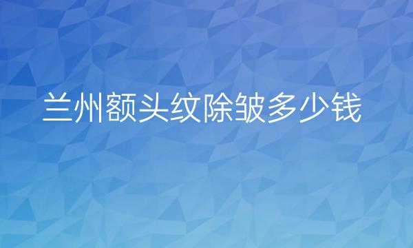 兰州额头纹除皱整形医院哪家好?医院排名前10名单一览