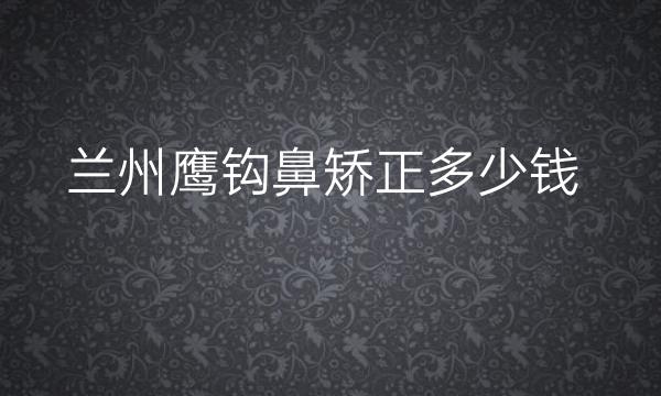 兰州鹰钩鼻矫正哪家医院比较好?价格一览