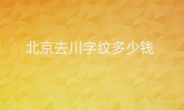 北京去川字纹整形医院哪家好?医院排名前10介绍