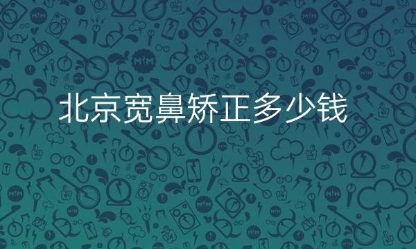 北京宽鼻矫正整形医院哪家好?名单前十有薇琳、嘉禾等!