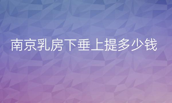 南京乳房下垂上提整形医院哪家好?医院排名前5名单一览