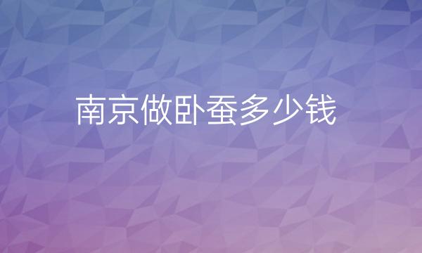 南京做卧蚕整形医院哪家好?医院排名前10名单一览