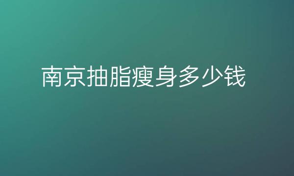 南京抽脂瘦身医院排名：前10名单一览