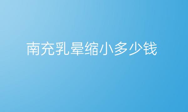 南充乳晕缩小整形医院哪家好?医院排名前3名单一览