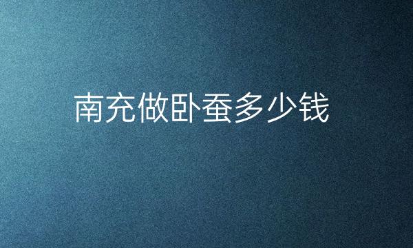 南充做卧蚕整形医院名单!名单如下:
