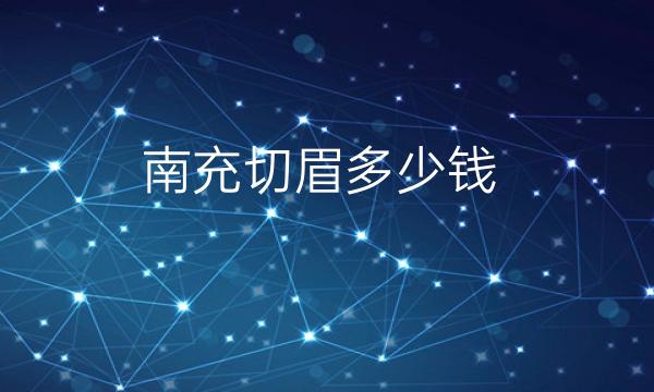 南充切眉哪家医院比较好！看完价格选哪家