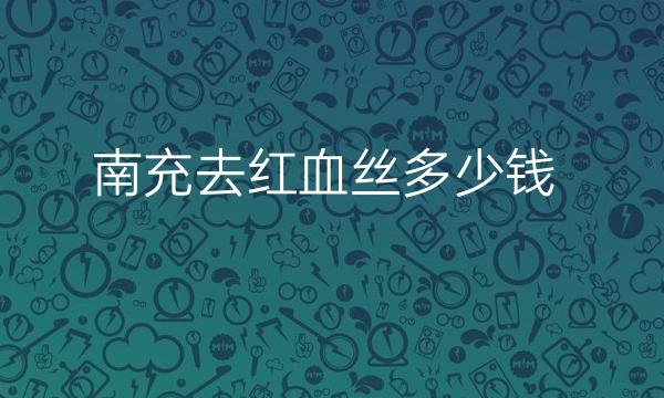 南充去红血丝哪家医院比较好?价格一览