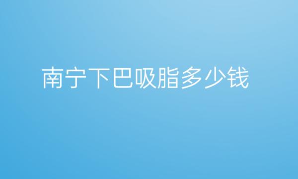 南宁下巴吸脂整形医院名单?医院排名前5名单一览