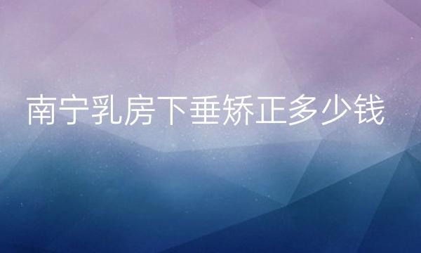 南宁乳房下垂矫正哪家医院比较好?价格一览