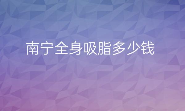 南宁全身吸脂整形医院哪家好?吸脂价格