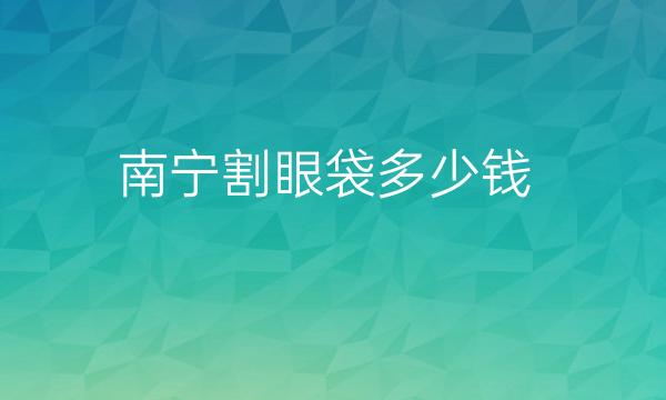 南宁割眼袋整形医院哪家好?去眼袋价格多少