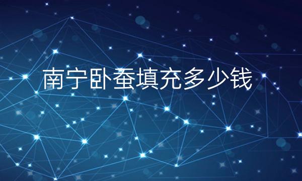 南宁卧蚕填充哪家医院比较好(价格是多少)