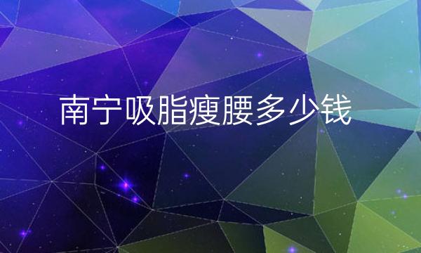 南宁吸脂瘦腰整形医院哪家好?医院排名前10名单一览