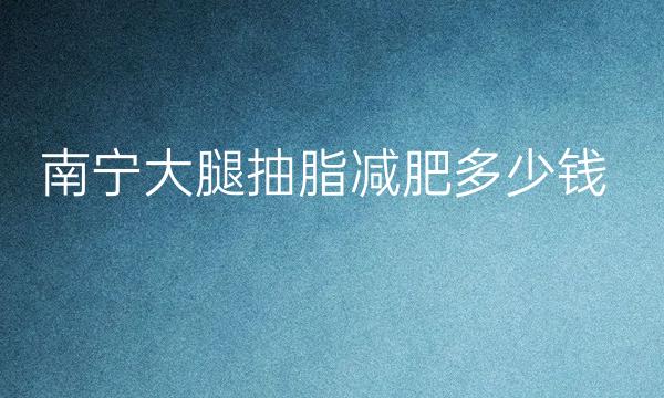 南宁大腿抽脂减肥整形医院哪家好?医院排名前10名单一览