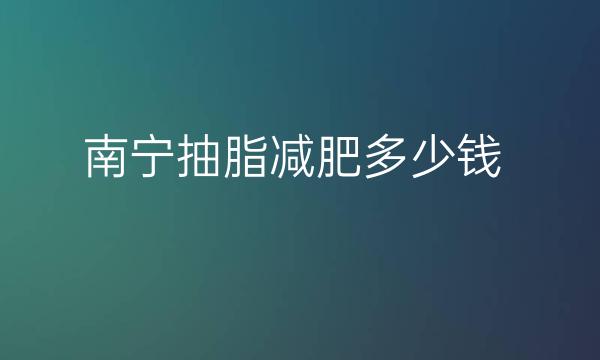 南宁抽脂减肥整形医院哪家好?医院排名前10名单一览
