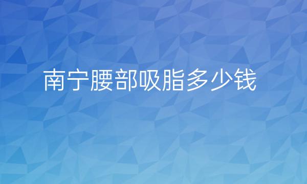 南宁腰部吸脂整形医院哪家好?医院排名前10名单一览