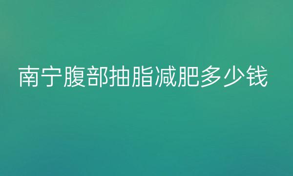 南宁腹部抽脂减肥整形医院哪家好?医院排名前10名单一览