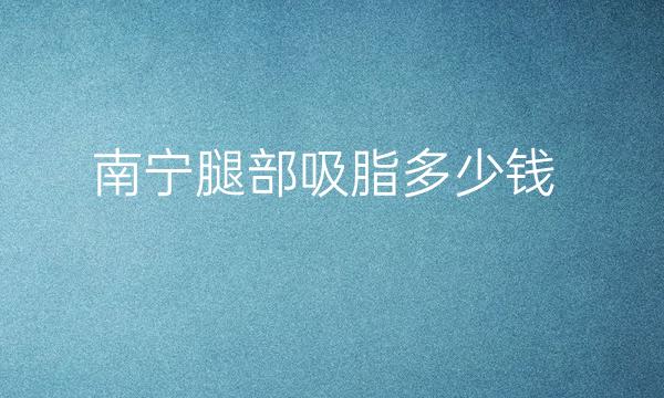 南宁腿部吸脂整形医院哪家好?前五名医院分享