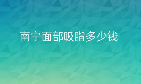 南宁面部吸脂整形医院哪家好?医院排名前10名单一览