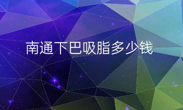 南通下巴吸脂医院名单这家?收费价格一览