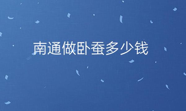 南通做卧蚕整形医院哪家好?医院排名前3名单一览