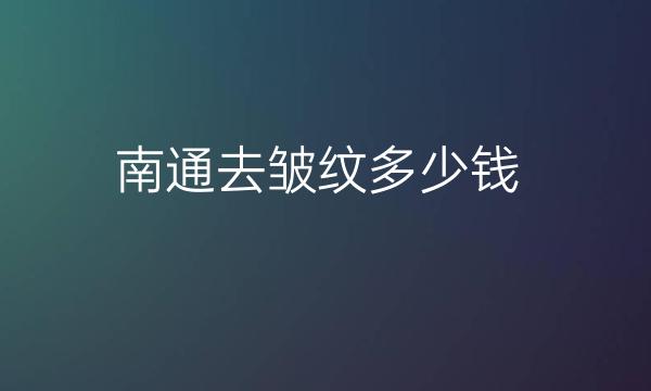 南通去皱纹哪家医院比较好?价格详细介绍!