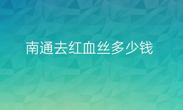 南通去红血丝哪家医院比较好?价格一览