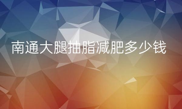 南通大腿抽脂减肥这三家怎么样?伯思立排榜二