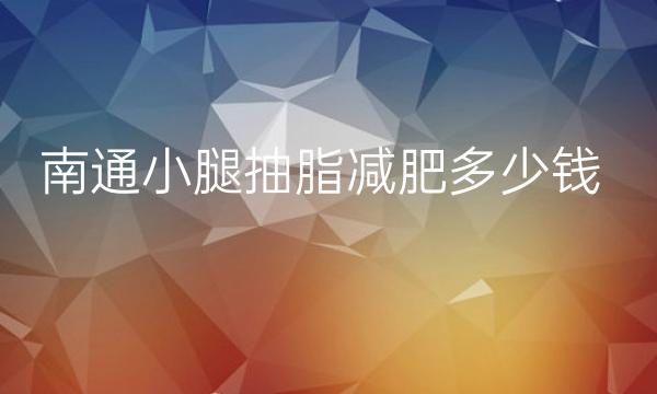 南通小腿抽脂减肥哪家医院比较好?价格参考!