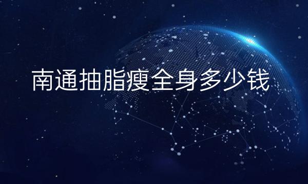 南通抽脂瘦全身哪家医院比较好?价格一览