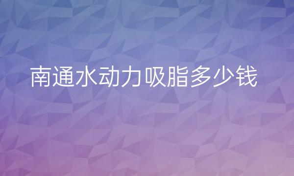 南通水动力吸脂哪家医院比较好?价格一览