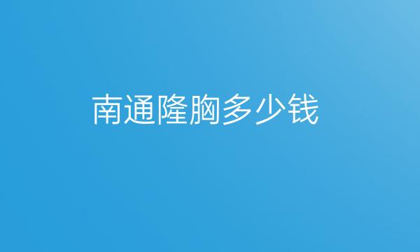 南通隆胸哪家医院比较好?价格一览