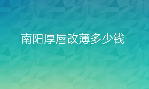 南阳厚唇改薄哪家做的好?整形费用展示