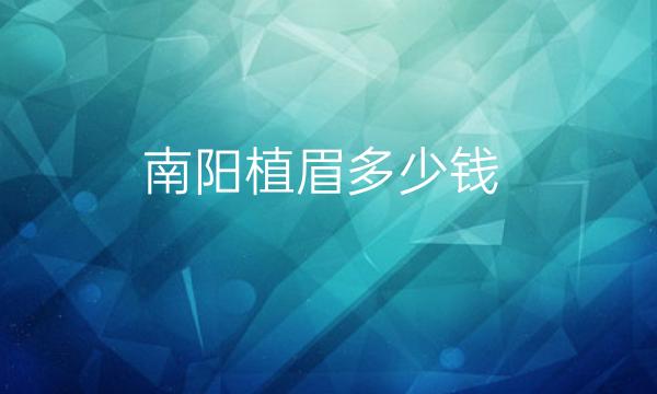 南阳植眉哪家医院比较好?南阳植眉价格参考一览