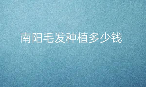 南阳毛发种植哪家医院比较好?价格一览