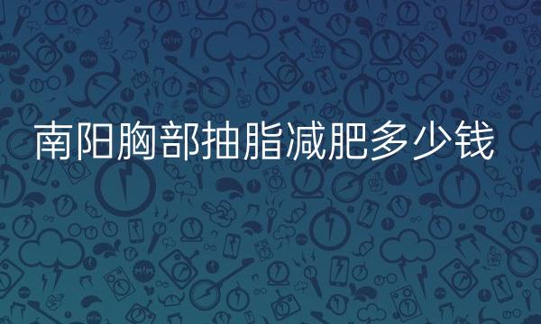 南阳胸部抽脂减肥哪家医院比较好?胸部抽脂价格一览