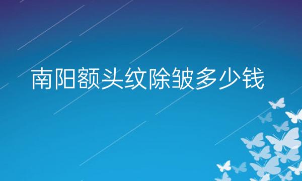 南阳额头纹除皱哪家医院比较好?价格一览